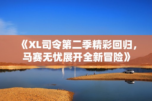 《XL司令第二季精彩回歸，馬賽無(wú)憂(yōu)展開(kāi)全新冒險(xiǎn)》