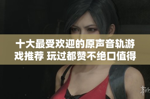 十大最受歡迎的原聲音軌游戲推薦 玩過都贊不絕口值得一試的佳作 十大最受歡迎的原聲音軌游戲推薦 玩過都贊不絕口值得一試的佳作