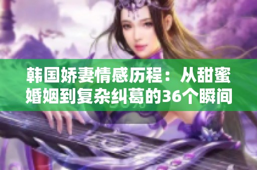 韓國嬌妻情感歷程：從甜蜜婚姻到復(fù)雜糾葛的36個瞬間