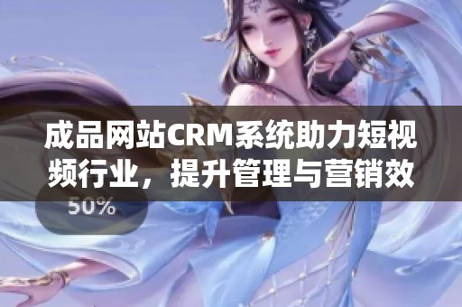 成品網(wǎng)站CRM系統(tǒng)助力短視頻行業(yè)，提升管理與營銷效率
