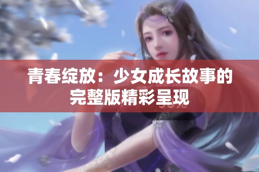 青春綻放：少女成長(zhǎng)故事的完整版精彩呈現(xiàn)