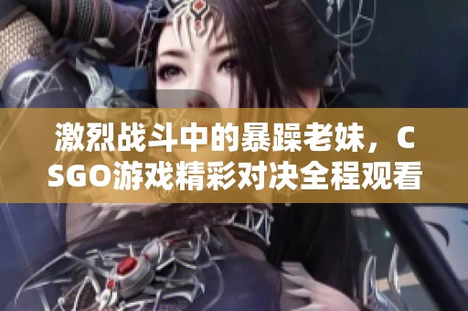 激烈戰(zhàn)斗中的暴躁老妹，CSGO游戲精彩對決全程觀看
