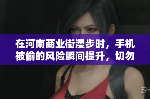 在河南商業(yè)街漫步時(shí)，手機(jī)被偷的風(fēng)險(xiǎn)瞬間提升，切勿掉以輕心保持警惕