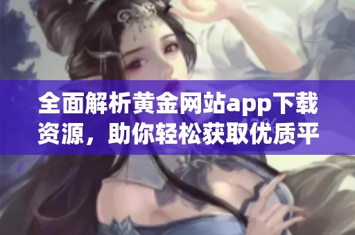全面解析黃金網(wǎng)站app下載資源，助你輕松獲取優(yōu)質(zhì)平臺(tái)推薦