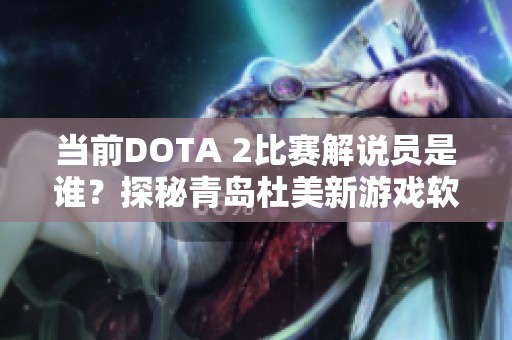 當前DOTA 2比賽解說員是誰？探秘青島杜美新游戲軟件網的最新動態(tài)與分析
