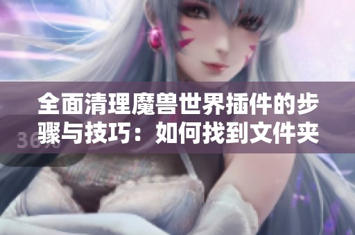 全面清理魔獸世界插件的步驟與技巧：如何找到文件夾徹底刪除插件痕跡
