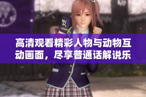 高清觀看精彩人物與動(dòng)物互動(dòng)畫面，盡享普通話解說樂趣