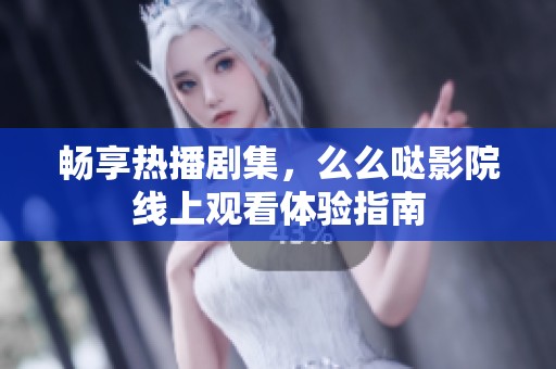 暢享熱播劇集，么么噠影院線上觀看體驗指南