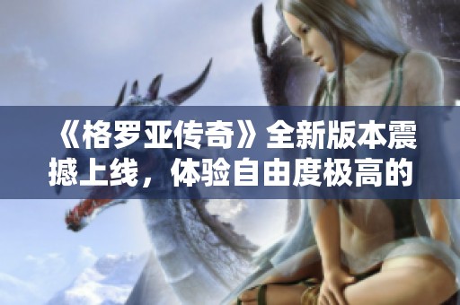 《格羅亞傳奇》全新版本震撼上線，體驗(yàn)自由度極高的魔幻MMO世界，盡情暢玩！