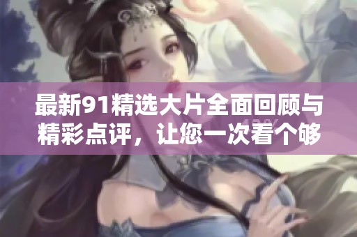 最新91精選大片全面回顧與精彩點(diǎn)評(píng)，讓您一次看個(gè)夠