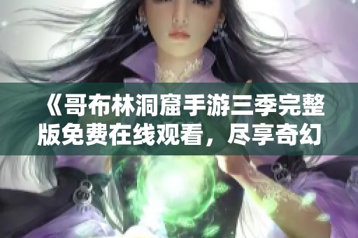 《哥布林洞窟手游三季完整版免費在線觀看，盡享奇幻冒險》