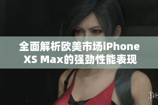 全面解析歐美市場iPhone XS Max的強勁性能表現(xiàn)
