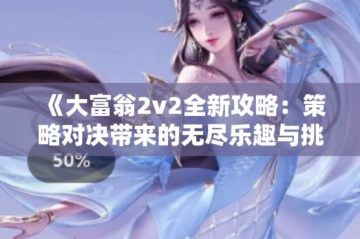 《大富翁2v2全新攻略：策略對(duì)決帶來(lái)的無(wú)盡樂(lè)趣與挑戰(zhàn)體驗(yàn)》