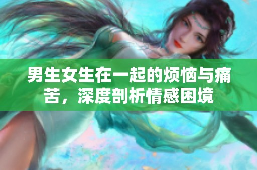 男生女生在一起的煩惱與痛苦，深度剖析情感困境