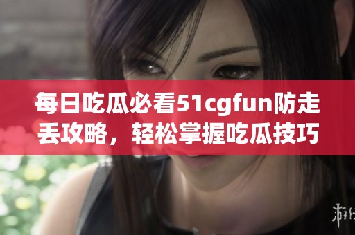 每日吃瓜必看51cgfun防走丟攻略，輕松掌握吃瓜技巧