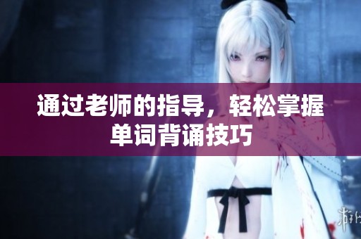 通過老師的指導(dǎo)，輕松掌握單詞背誦技巧