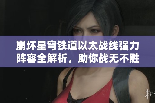 崩壞星穹鐵道以太戰(zhàn)線強(qiáng)力陣容全解析，助你戰(zhàn)無(wú)不勝的秘訣揭秘