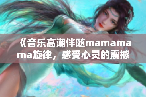 《音樂(lè)高潮伴隨mamamama旋律，感受心靈的震撼與共鳴》