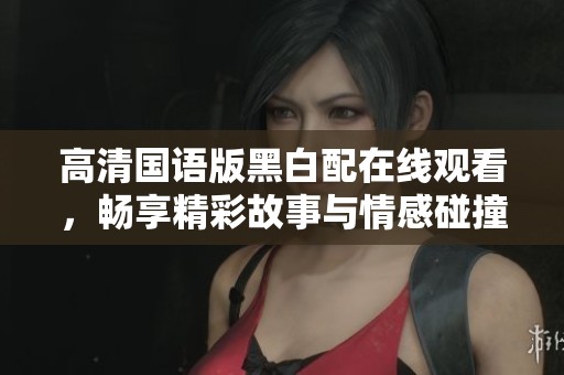 高清國(guó)語(yǔ)版黑白配在線(xiàn)觀(guān)看，暢享精彩故事與情感碰撞