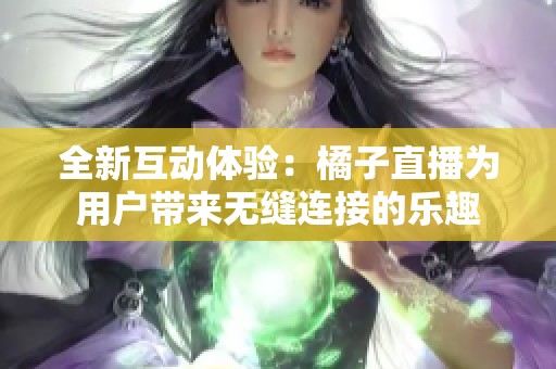 全新互動(dòng)體驗(yàn)：橘子直播為用戶帶來無縫連接的樂趣