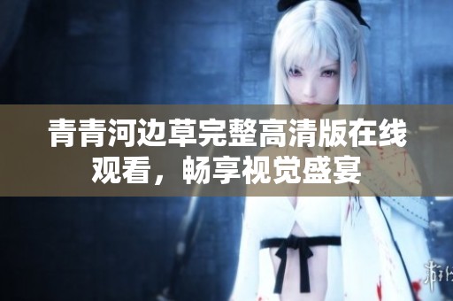 青青河邊草完整高清版在線(xiàn)觀看，暢享視覺(jué)盛宴