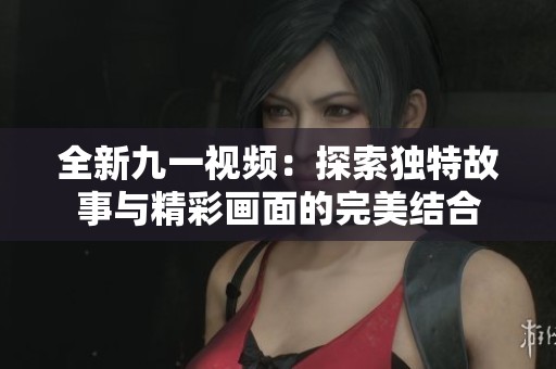 全新九一視頻：探索獨(dú)特故事與精彩畫面的完美結(jié)合