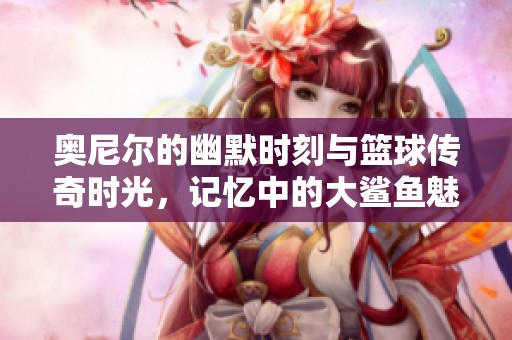 奧尼爾的幽默時刻與籃球傳奇時光，記憶中的大鯊魚魅力永不磨滅