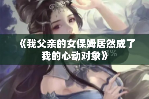 《我父親的女保姆居然成了我的心動(dòng)對(duì)象》