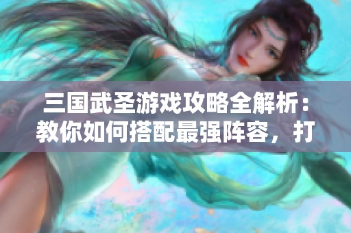 三國(guó)武圣游戲攻略全解析：教你如何搭配最強(qiáng)陣容，打造戰(zhàn)斗無(wú)敵組合！
