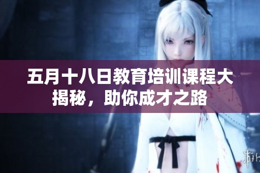 五月十八日教育培訓(xùn)課程大揭秘，助你成才之路