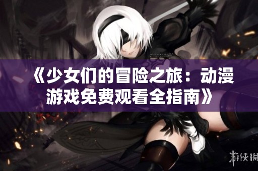 《少女們的冒險(xiǎn)之旅：動(dòng)漫游戲免費(fèi)觀看全指南》