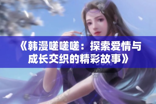 《韓漫嗟嗟嗟：探索愛(ài)情與成長(zhǎng)交織的精彩故事》