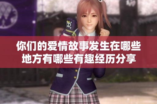 你們的愛(ài)情故事發(fā)生在哪些地方有哪些有趣經(jīng)歷分享