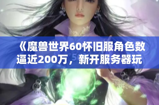 《魔獸世界60懷舊服角色數(shù)逼近200萬，新開服務(wù)器玩家流失引發(fā)熱議討論》