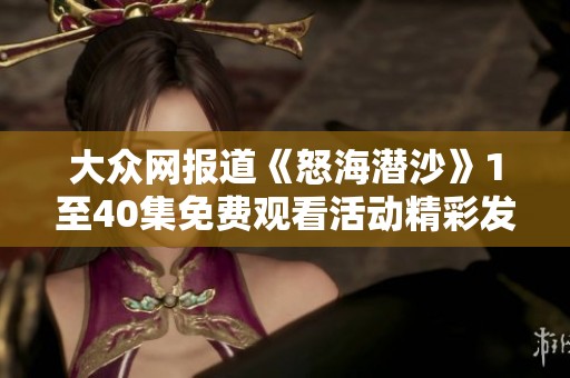 大眾網(wǎng)報(bào)道《怒海潛沙》1至40集免費(fèi)觀看活動(dòng)精彩發(fā)布，引發(fā)社會(huì)熱議