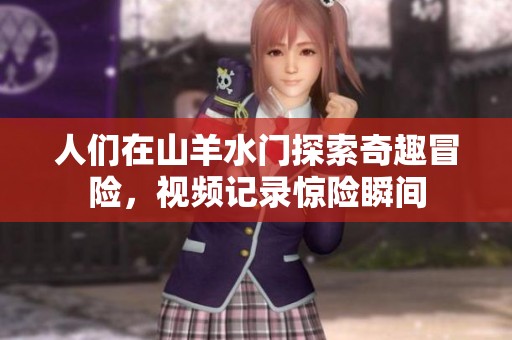 人們在山羊水門探索奇趣冒險，視頻記錄驚險瞬間