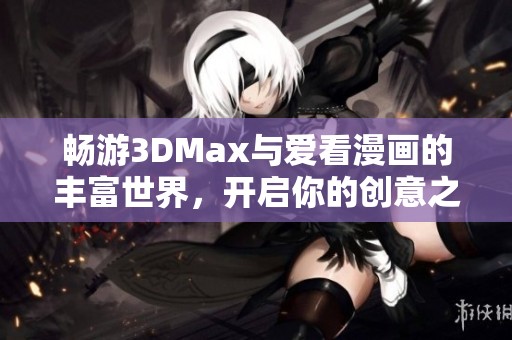 暢游3DMax與愛看漫畫的豐富世界，開啟你的創(chuàng)意之旅