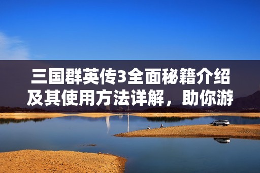 三國群英傳3全面秘籍介紹及其使用方法詳解，助你游戲更輕松