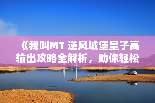 《我叫MT 逆風(fēng)城堡皇子高輸出攻略全解析，助你輕松戰(zhàn)勝敵人》
