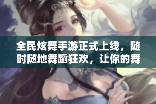 全民炫舞手游正式上線，隨時(shí)隨地舞蹈狂歡，讓你的舞姿閃耀全場(chǎng)！