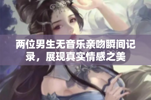 兩位男生無音樂親吻瞬間記錄，展現(xiàn)真實情感之美