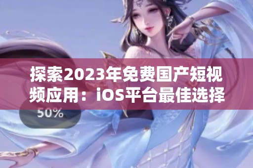 探索2023年免費(fèi)國產(chǎn)短視頻應(yīng)用：iOS平臺最佳選擇推薦