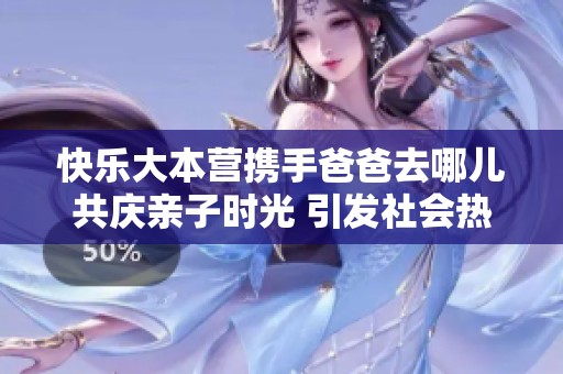 快樂大本營攜手爸爸去哪兒共慶親子時光 引發(fā)社會熱議與觀眾共鳴