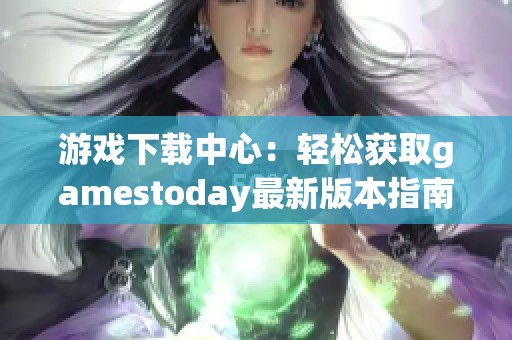游戲下載中心：輕松獲取gamestoday最新版本指南