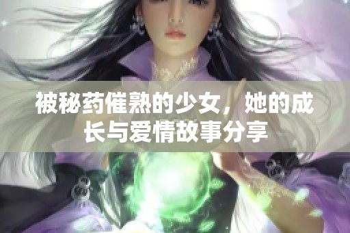 被秘藥催熟的少女，她的成長與愛情故事分享