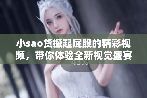 小sao貨撅起屁股的精彩視頻，帶你體驗全新視覺盛宴