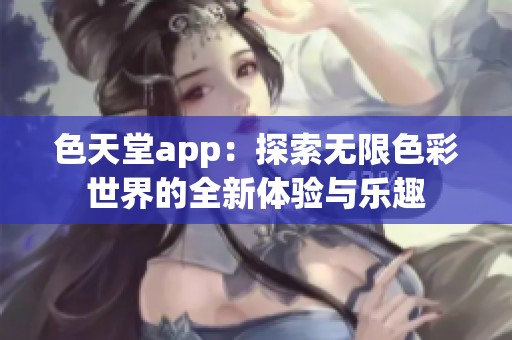 色天堂app：探索無(wú)限色彩世界的全新體驗(yàn)與樂趣
