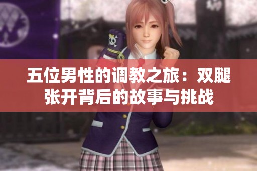 五位男性的調(diào)教之旅：雙腿張開背后的故事與挑戰(zhàn)