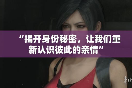 “揭開身份秘密，讓我們重新認(rèn)識彼此的親情”