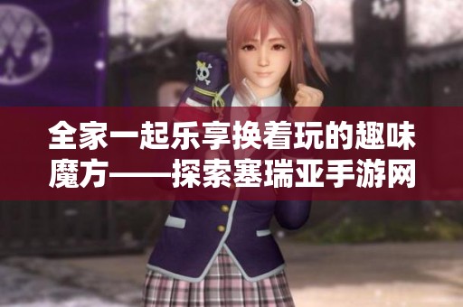 全家一起樂享?yè)Q著玩的趣味魔方——探索塞瑞亞手游網(wǎng)的精彩體驗(yàn)